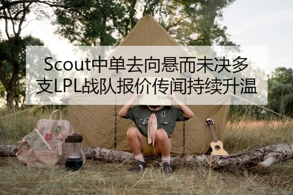 Scout中单去向悬而未决多支LPL战队报价传闻持续升温